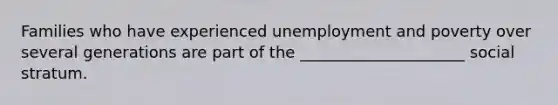 Families who have experienced unemployment and poverty over several generations are part of the _____________________ social stratum.