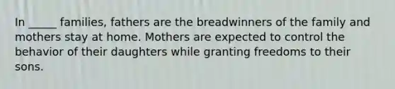 In _____ families, fathers are the breadwinners of the family and mothers stay at home. Mothers are expected to control the behavior of their daughters while granting freedoms to their sons.