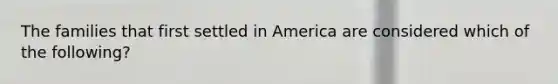 The families that first settled in America are considered which of the following?