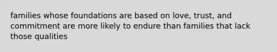 families whose foundations are based on love, trust, and commitment are more likely to endure than families that lack those qualities