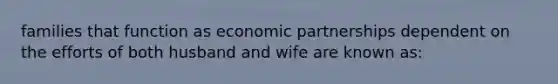 families that function as economic partnerships dependent on the efforts of both husband and wife are known as: