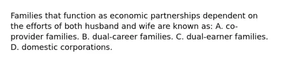 Families that function as economic partnerships dependent on the efforts of both husband and wife are known as:​ A. co-provider families. B. dual-career families. C. dual-earner families. D. domestic corporations.