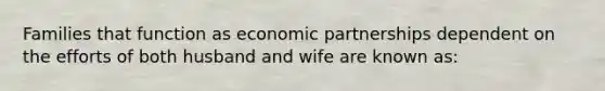 Families that function as economic partnerships dependent on the efforts of both husband and wife are known as:​