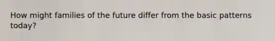 How might families of the future differ from the basic patterns today?