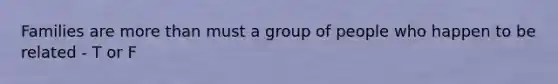 Families are more than must a group of people who happen to be related - T or F