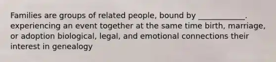 Families are groups of related people, bound by ____________. experiencing an event together at the same time birth, marriage, or adoption biological, legal, and emotional connections their interest in genealogy