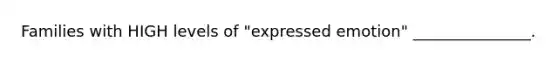 Families with HIGH levels of "expressed emotion" _______________.