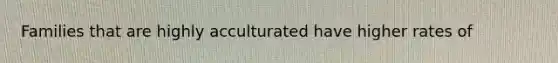 Families that are highly acculturated have higher rates of