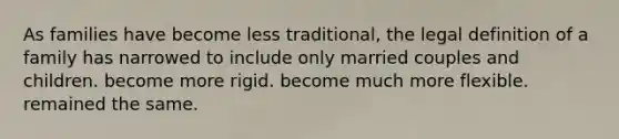 As families have become less traditional, the legal definition of a family has narrowed to include only married couples and children. become more rigid. become much more flexible. remained the same.