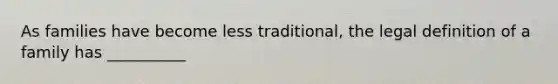 As families have become less traditional, the legal definition of a family has __________