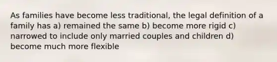 As families have become less traditional, the legal definition of a family has a) remained the same b) become more rigid c) narrowed to include only married couples and children d) become much more flexible