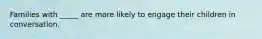 Families with _____ are more likely to engage their children in conversation.