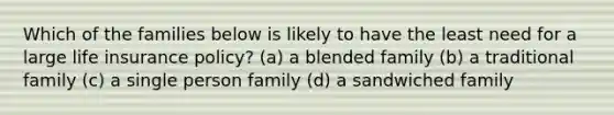 Which of the families below is likely to have the least need for a large life insurance policy? (a) a blended family (b) a traditional family (c) a single person family (d) a sandwiched family