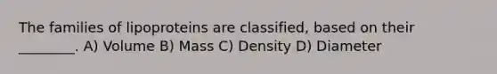 The families of lipoproteins are classified, based on their ________. A) Volume B) Mass C) Density D) Diameter