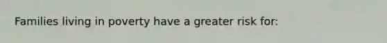 Families living in poverty have a greater risk for: