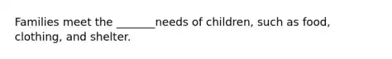 Families meet the _______needs of children, such as food, clothing, and shelter.