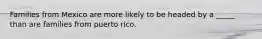 Families from Mexico are more likely to be headed by a _____ than are families from puerto rico.