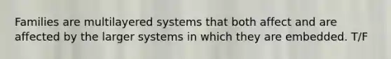 Families are multilayered systems that both affect and are affected by the larger systems in which they are embedded. T/F