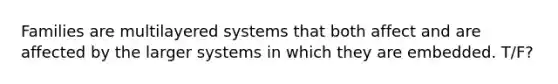 Families are multilayered systems that both affect and are affected by the larger systems in which they are embedded. T/F?