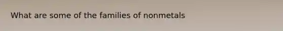 What are some of the families of nonmetals