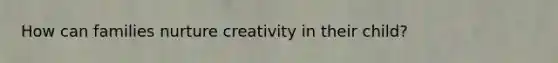 How can families nurture creativity in their child?