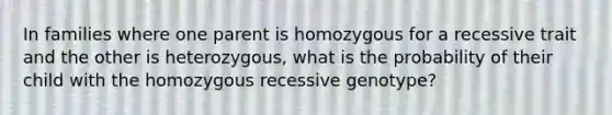 In families where one parent is homozygous for a recessive trait and the other is heterozygous, what is the probability of their child with the homozygous recessive genotype?