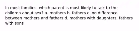 In most families, which parent is most likely to talk to the children about sex? a. mothers b. fathers c. no difference between mothers and fathers d. mothers with daughters, fathers with sons