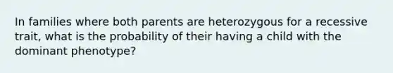 In families where both parents are heterozygous for a recessive trait, what is the probability of their having a child with the dominant phenotype?