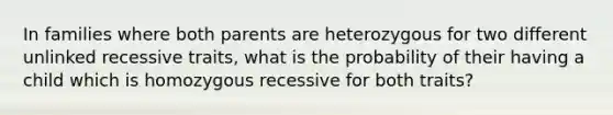 In families where both parents are heterozygous for two different unlinked recessive traits, what is the probability of their having a child which is homozygous recessive for both traits?