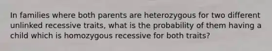 In families where both parents are heterozygous for two different unlinked recessive traits, what is the probability of them having a child which is homozygous recessive for both traits?