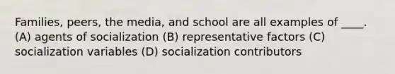 Families, peers, the media, and school are all examples of ____. (A) agents of socialization (B) representative factors (C) socialization variables (D) socialization contributors