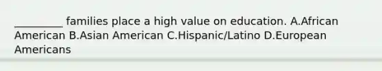 _________ families place a high value on education. A.African American B.Asian American C.Hispanic/Latino D.European Americans