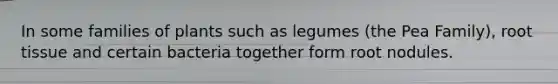In some families of plants such as legumes (the Pea Family), root tissue and certain bacteria together form root nodules.