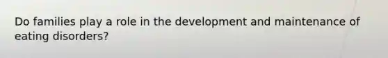 Do families play a role in the development and maintenance of eating disorders?