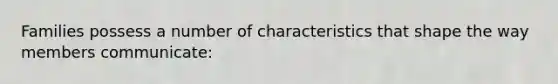 Families possess a number of characteristics that shape the way members communicate: