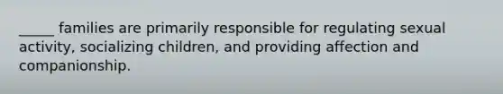 _____ families are primarily responsible for regulating sexual activity, socializing children, and providing affection and companionship.