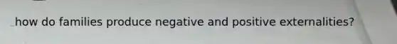 how do families produce negative and positive externalities?