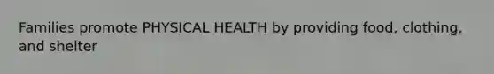 Families promote PHYSICAL HEALTH by providing food, clothing, and shelter