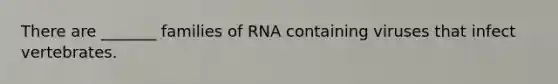 There are _______ families of RNA containing viruses that infect vertebrates.