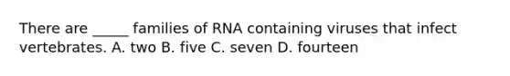 There are _____ families of RNA containing viruses that infect vertebrates. A. two B. five C. seven D. fourteen