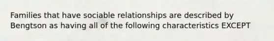 Families that have sociable relationships are described by Bengtson as having all of the following characteristics EXCEPT