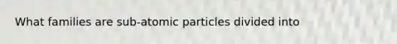 What families are sub-atomic particles divided into