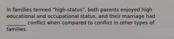 In families termed "high-status", both parents enjoyed high educational and occupational status, and their marriage had ________ conflict when compared to conflict in other types of families.