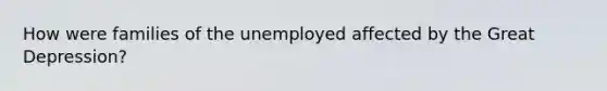 How were families of the unemployed affected by the Great Depression?