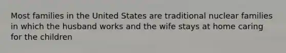 Most families in the United States are traditional nuclear families in which the husband works and the wife stays at home caring for the children