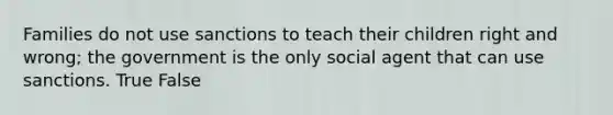 Families do not use sanctions to teach their children right and wrong; the government is the only social agent that can use sanctions. True False