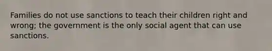 Families do not use sanctions to teach their children right and wrong; the government is the only social agent that can use sanctions.