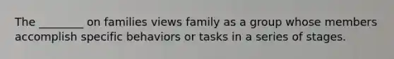 The ________ on families views family as a group whose members accomplish specific behaviors or tasks in a series of stages.