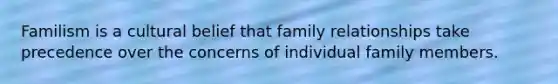 Familism is a cultural belief that family relationships take precedence over the concerns of individual family members.