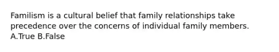 Familism is a cultural belief that family relationships take precedence over the concerns of individual family members. A.True B.False